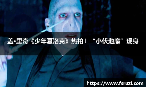 盖·里奇《少年夏洛克》热拍！“小伏地魔”现身